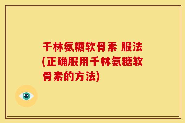 千林氨糖软骨素 服法(正确服用千林氨糖软骨素的方法)