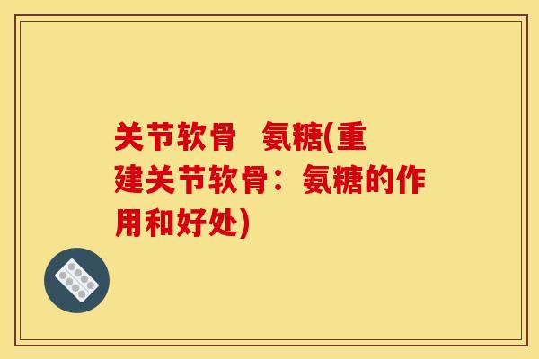 关节软骨  氨糖(重建关节软骨：氨糖的作用和好处)