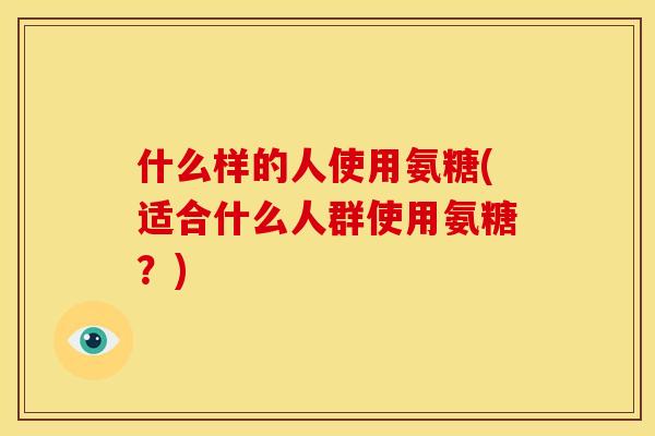 什么样的人使用氨糖(适合什么人群使用氨糖？)-第1张图片-关节骑士