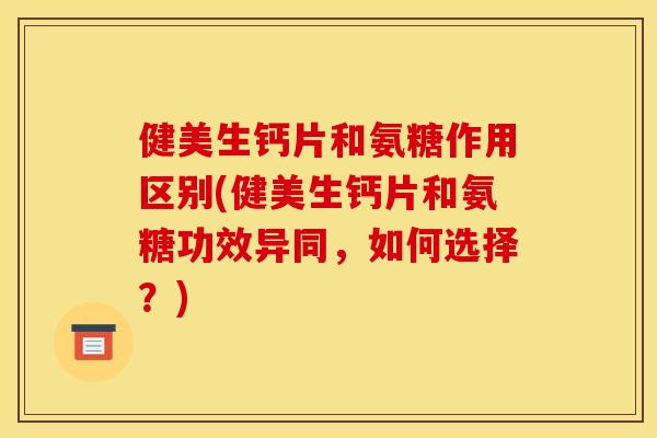 健美生钙片和氨糖作用区别(健美生钙片和氨糖功效异同，如何选择？)