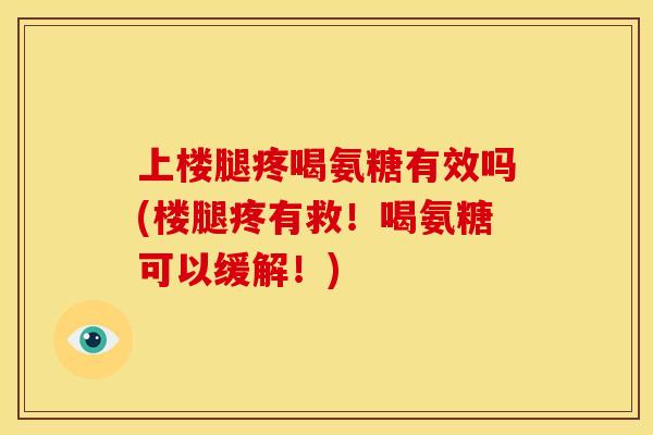 上楼腿疼喝氨糖有效吗(楼腿疼有救！喝氨糖可以缓解！)