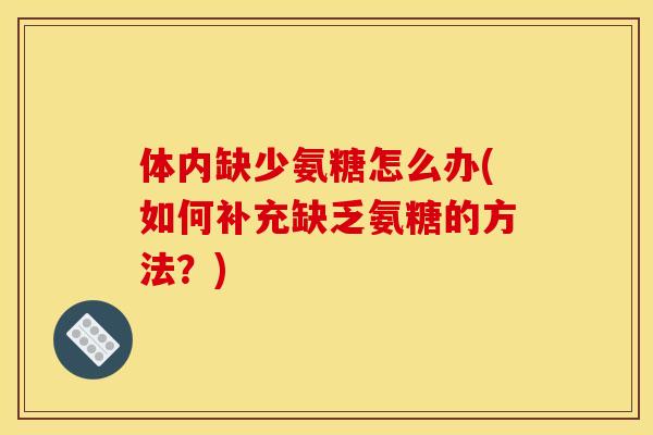 体内缺少氨糖怎么办(如何补充缺乏氨糖的方法？)