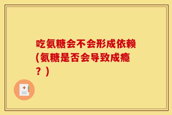 吃氨糖会不会形成依赖(氨糖是否会导致成瘾？)