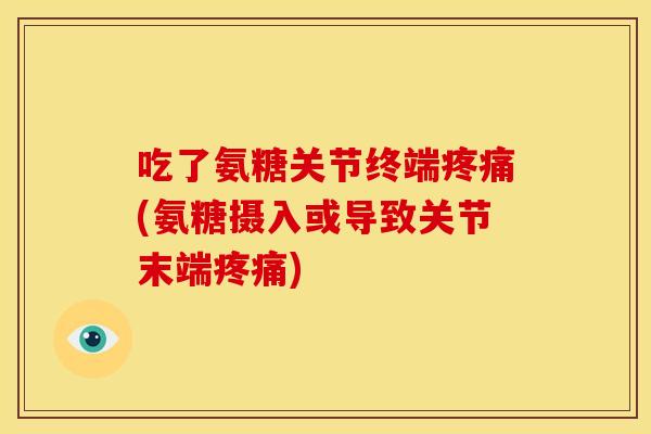 吃了氨糖关节终端疼痛(氨糖摄入或导致关节末端疼痛)