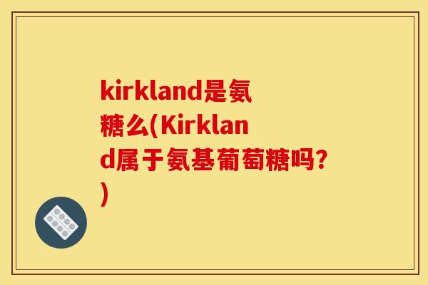 kirkland是氨糖么(Kirkland属于氨基葡萄糖吗？)