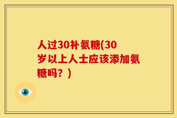 人过30补氨糖(30岁以上人士应该添加氨糖吗？)