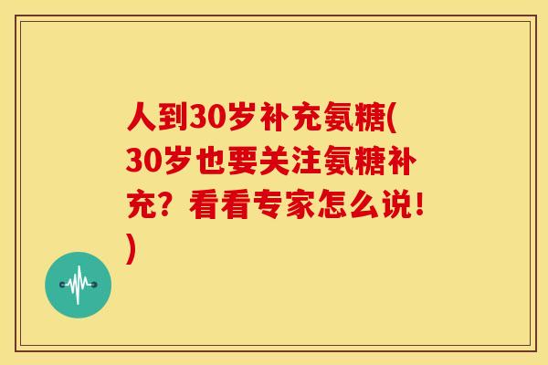 人到30岁补充氨糖(30岁也要关注氨糖补充？看看专家怎么说！)