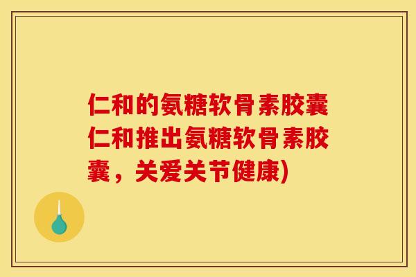 仁和的氨糖软骨素胶囊仁和推出氨糖软骨素胶囊，关爱关节健康)
