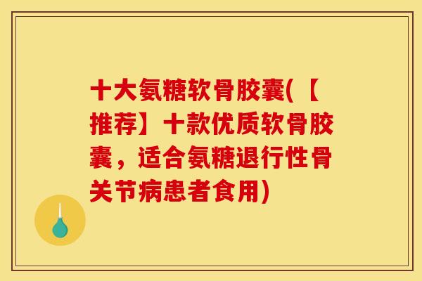 十大氨糖软骨胶囊(【推荐】十款优质软骨胶囊，适合氨糖退行性骨关节病患者食用)