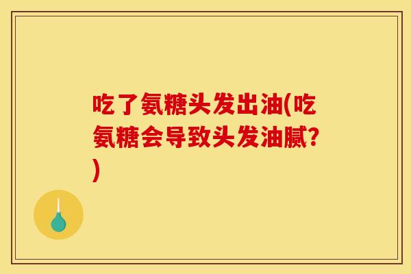 吃了氨糖头发出油(吃氨糖会导致头发油腻？)