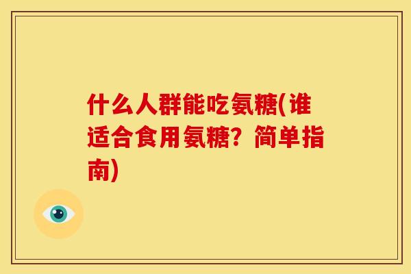 什么人群能吃氨糖(谁适合食用氨糖？简单指南)