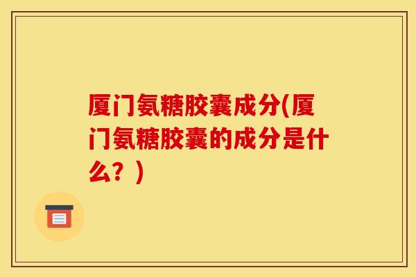 厦门氨糖胶囊成分(厦门氨糖胶囊的成分是什么？)