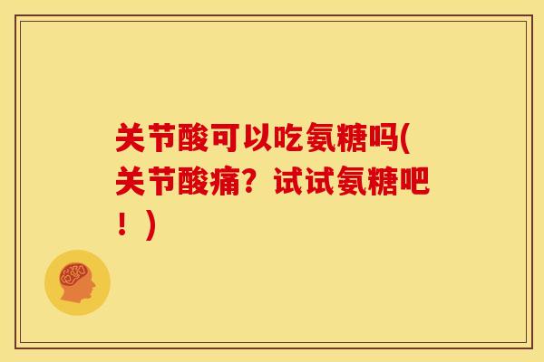 关节酸可以吃氨糖吗(关节酸痛？试试氨糖吧！)