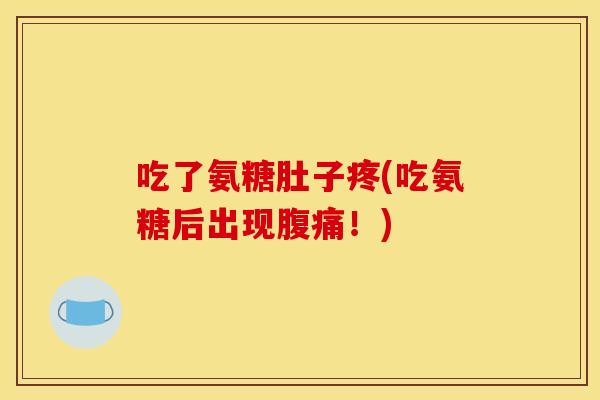 吃了氨糖肚子疼(吃氨糖后出现腹痛！)