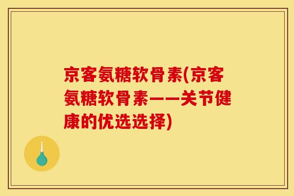 京客氨糖软骨素(京客氨糖软骨素——关节健康的优选选择)