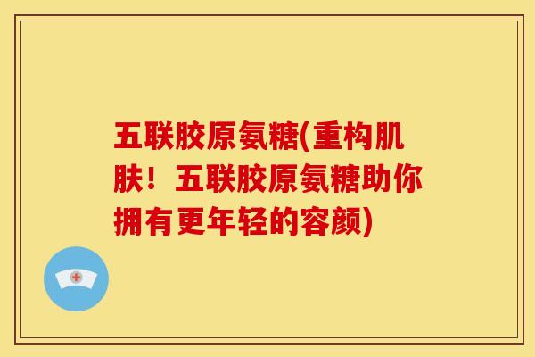 五联胶原氨糖(重构肌肤！五联胶原氨糖助你拥有更年轻的容颜)
