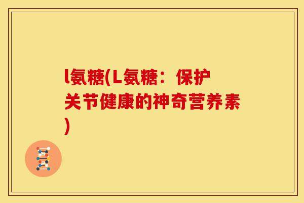 l氨糖(L氨糖：保护关节健康的神奇营养素)