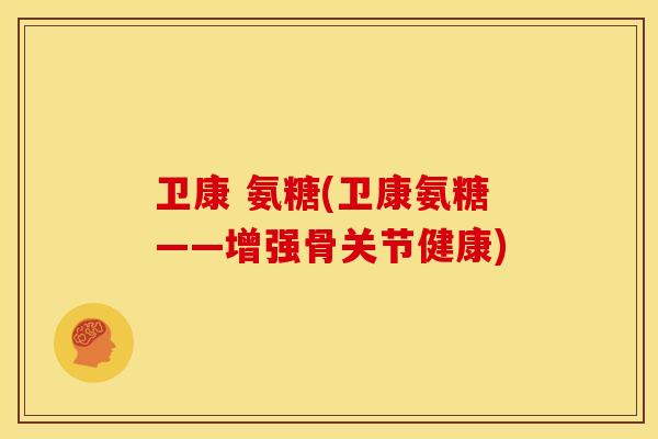 卫康 氨糖(卫康氨糖——增强骨关节健康)