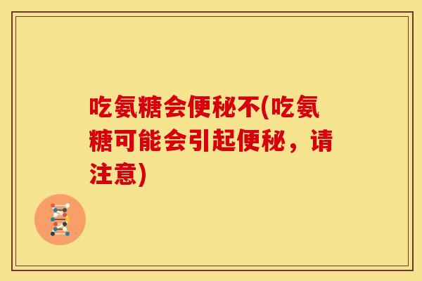 吃氨糖会便秘不(吃氨糖可能会引起便秘，请注意)