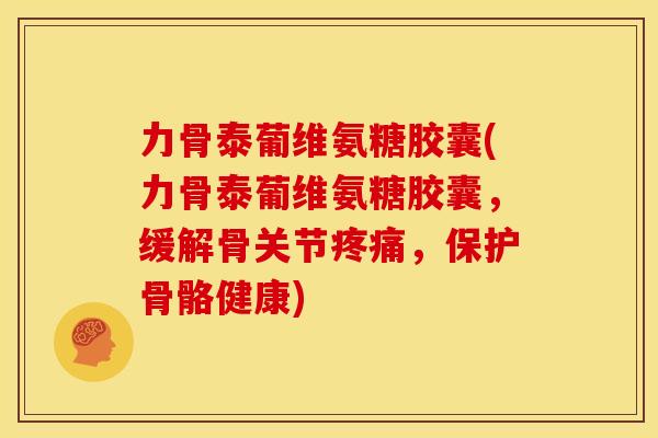 力骨泰葡维氨糖胶囊(力骨泰葡维氨糖胶囊，缓解骨关节疼痛，保护骨骼健康)