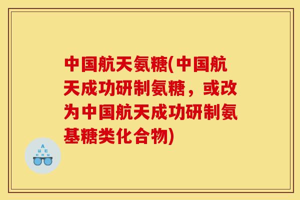 中国航天氨糖(中国航天成功研制氨糖，或改为中国航天成功研制氨基糖类化合物)