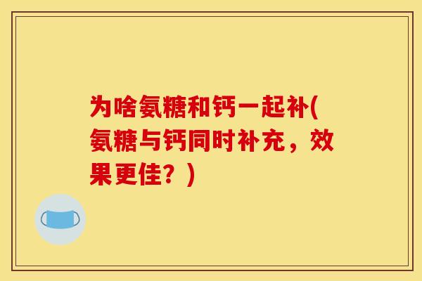 为啥氨糖和钙一起补(氨糖与钙同时补充，效果更佳？)