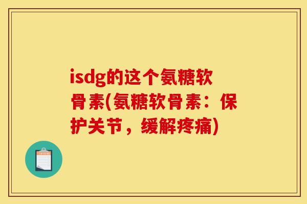 isdg的这个氨糖软骨素(氨糖软骨素：保护关节，缓解疼痛)