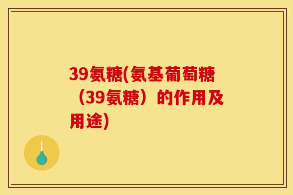 39氨糖(氨基葡萄糖（39氨糖）的作用及用途)