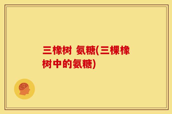 三橡树 氨糖(三棵橡树中的氨糖)-第1张图片-关节骑士