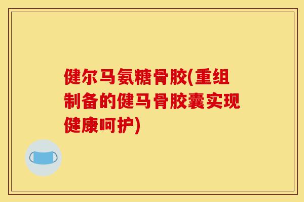 健尔马氨糖骨胶(重组制备的健马骨胶囊实现健康呵护)