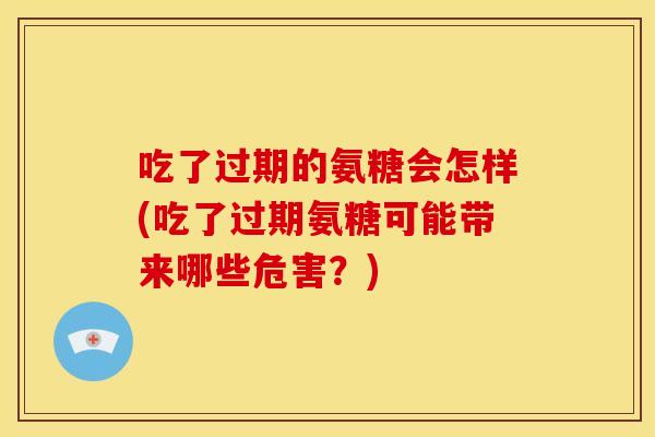 吃了过期的氨糖会怎样(吃了过期氨糖可能带来哪些危害？)-第1张图片-关节骑士