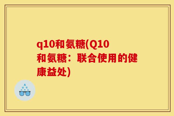 q10和氨糖(Q10和氨糖：联合使用的健康益处)-第1张图片-关节骑士