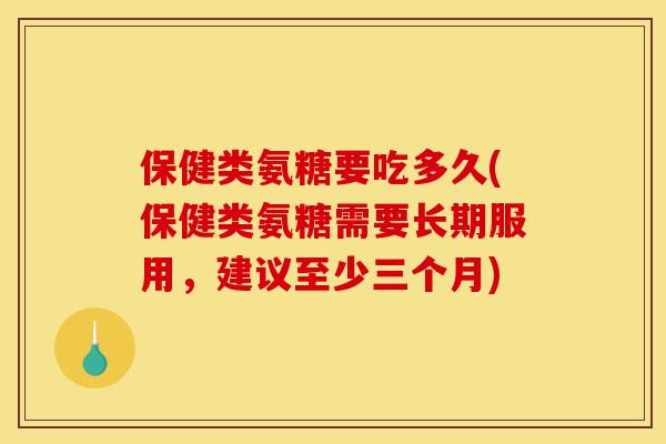 保健类氨糖要吃多久(保健类氨糖需要长期服用，建议至少三个月)