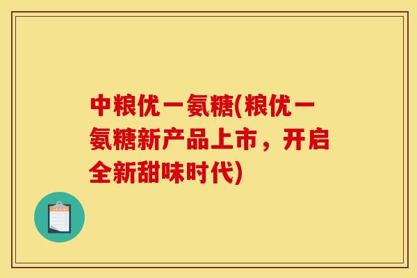 中粮优一氨糖(粮优一氨糖新产品上市，开启全新甜味时代)