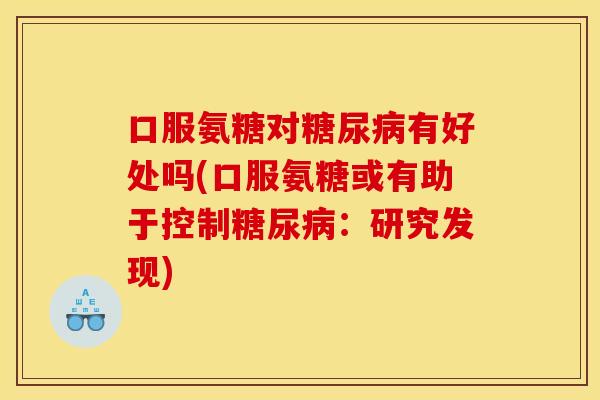 口服氨糖对糖尿病有好处吗(口服氨糖或有助于控制糖尿病：研究发现)