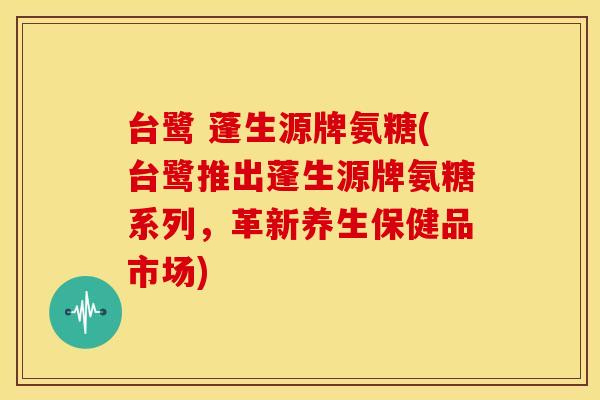 台鹭 蓬生源牌氨糖(台鹭推出蓬生源牌氨糖系列，革新养生保健品市场)