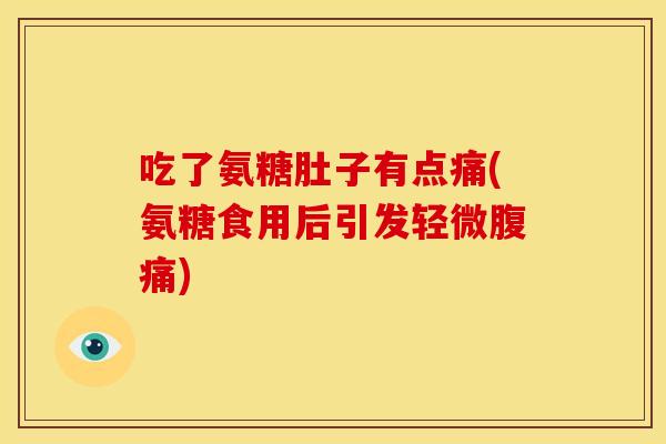 吃了氨糖肚子有点痛(氨糖食用后引发轻微腹痛)
