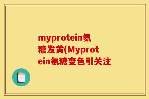 myprotein氨糖发黄(Myprotein氨糖变色引关注