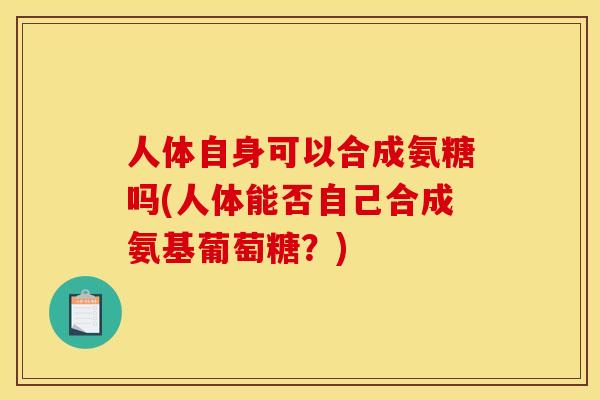 人体自身可以合成氨糖吗(人体能否自己合成氨基葡萄糖？)