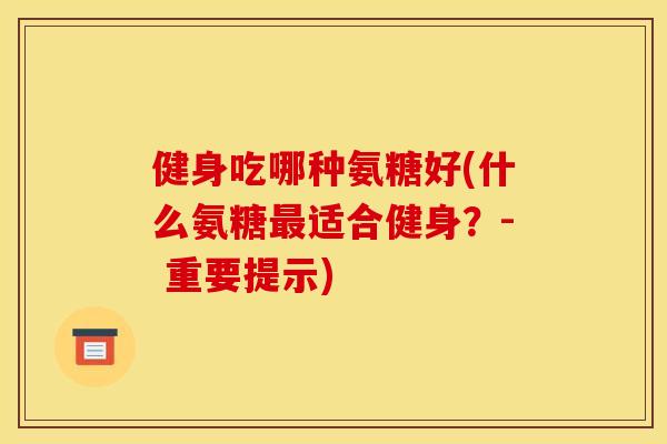 健身吃哪种氨糖好(什么氨糖最适合健身？- 重要提示)