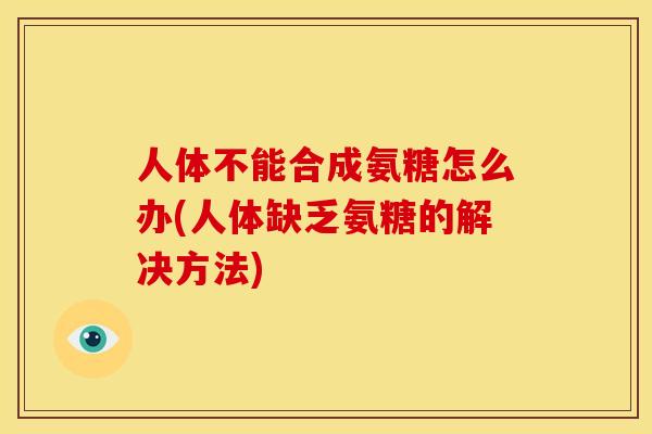 人体不能合成氨糖怎么办(人体缺乏氨糖的解决方法)