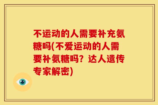 不运动的人需要补充氨糖吗(不爱运动的人需要补氨糖吗？达人遗传专家解密)