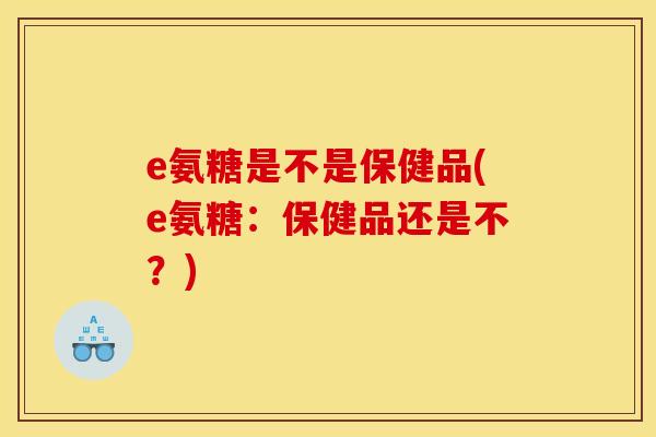 e氨糖是不是保健品(e氨糖：保健品还是不？)-第1张图片-关节骑士