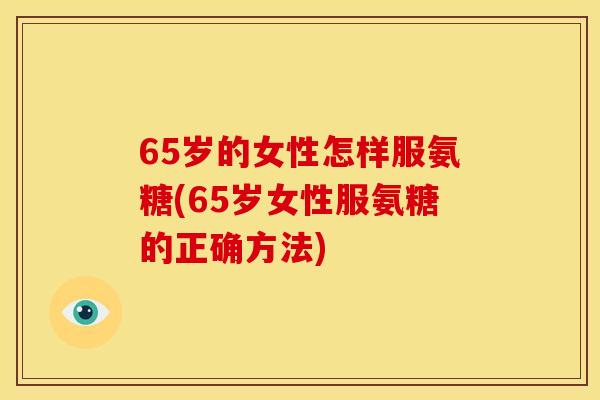 65岁的女性怎样服氨糖(65岁女性服氨糖的正确方法)