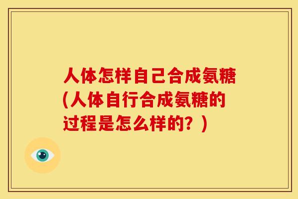 人体怎样自己合成氨糖(人体自行合成氨糖的过程是怎么样的？)