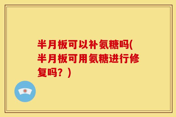 半月板可以补氨糖吗(半月板可用氨糖进行修复吗？)