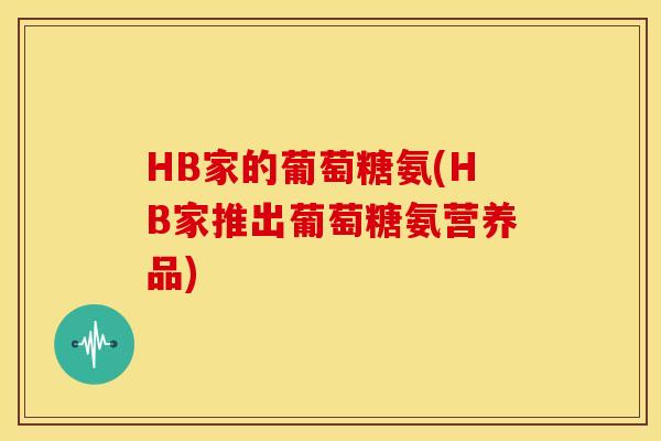 HB家的葡萄糖氨(HB家推出葡萄糖氨营养品)