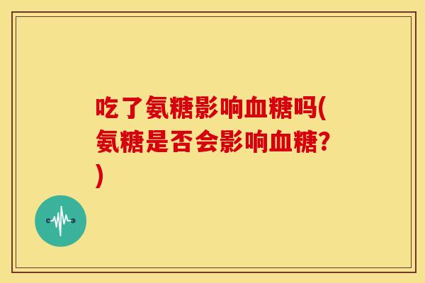 吃了氨糖影响血糖吗(氨糖是否会影响血糖？)