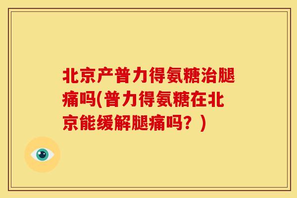 北京产普力得氨糖治腿痛吗(普力得氨糖在北京能缓解腿痛吗？)-第1张图片-关节骑士