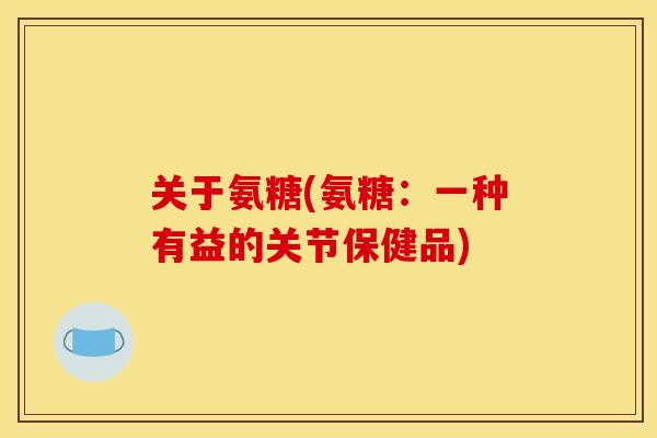关于氨糖(氨糖:一种有益的关节保健品)-第1张图片-关节骑士 关于氨糖(氨糖:一种有益的关节保健品)-第1张图片-关节骑士
